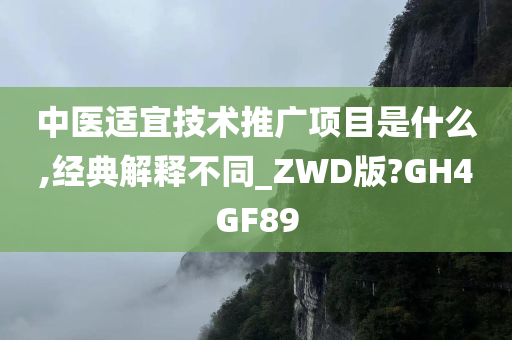 中医适宜技术推广项目是什么,经典解释不同_ZWD版?GH4GF89