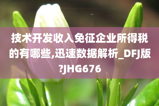 技术开发收入免征企业所得税的有哪些,迅速数据解析_DFJ版?JHG676