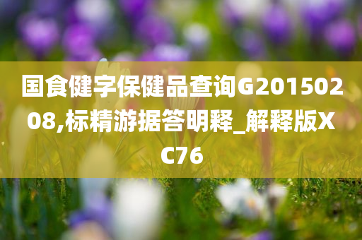 国食健字保健品查询G20150208,标精游据答明释_解释版XC76