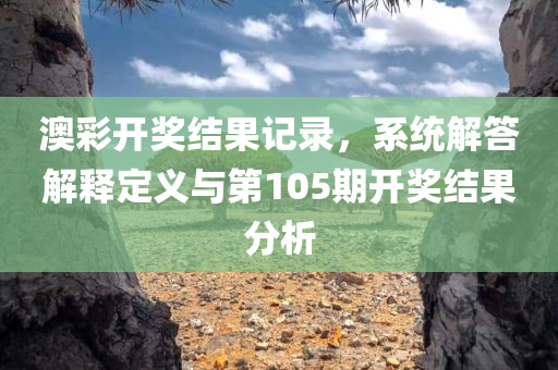 澳彩开奖结果记录，系统解答解释定义与第105期开奖结果分析