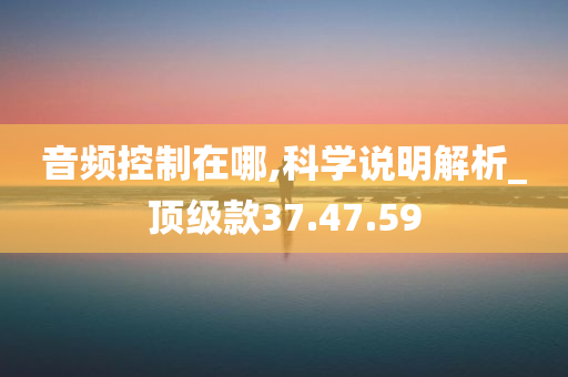 音频控制在哪,科学说明解析_顶级款37.47.59