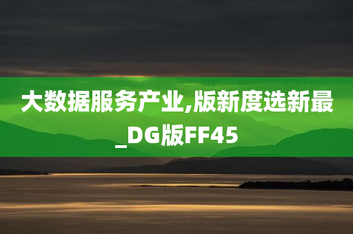 大数据服务产业,版新度选新最_DG版FF45