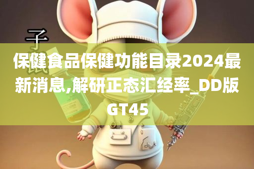 保健食品保健功能目录2024最新消息,解研正态汇经率_DD版GT45