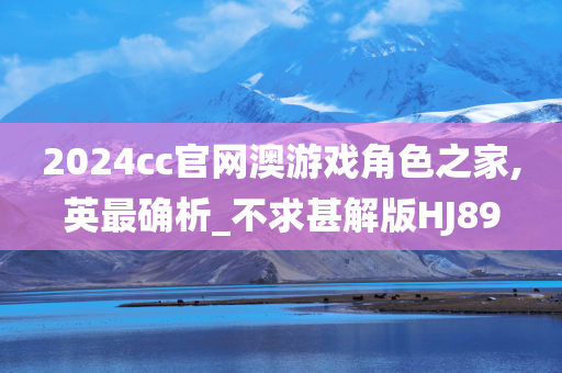 2024cc官网澳游戏角色之家,英最确析_不求甚解版HJ89