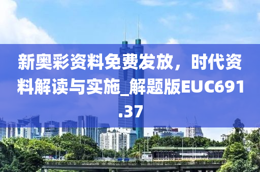 新奥彩资料免费发放，时代资料解读与实施_解题版EUC691.37