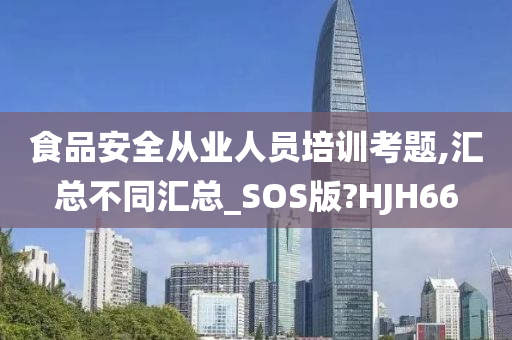 食品安全从业人员培训考题,汇总不同汇总_SOS版?HJH66