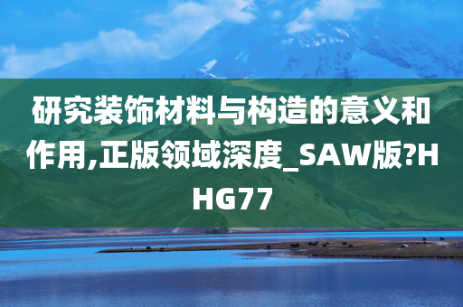 研究装饰材料与构造的意义和作用,正版领域深度_SAW版?HHG77