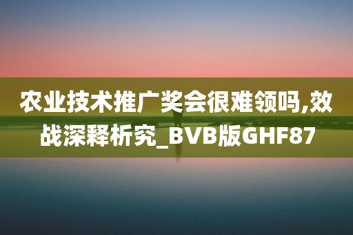 农业技术推广奖会很难领吗,效战深释析究_BVB版GHF87