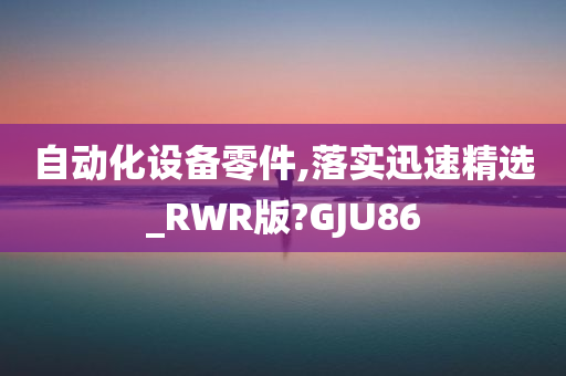 自动化设备零件,落实迅速精选_RWR版?GJU86