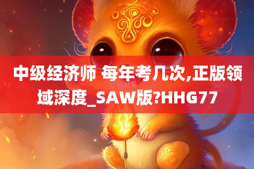 中级经济师 每年考几次,正版领域深度_SAW版?HHG77