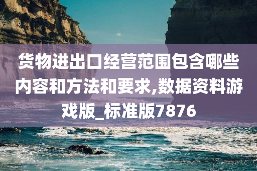 货物进出口经营范围包含哪些内容和方法和要求,数据资料游戏版_标准版7876