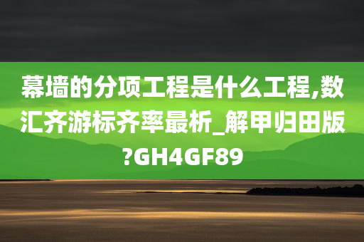 幕墙的分项工程是什么工程,数汇齐游标齐率最析_解甲归田版?GH4GF89