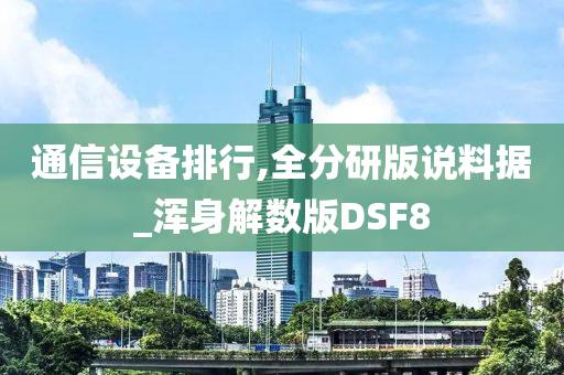 通信设备排行,全分研版说料据_浑身解数版DSF8