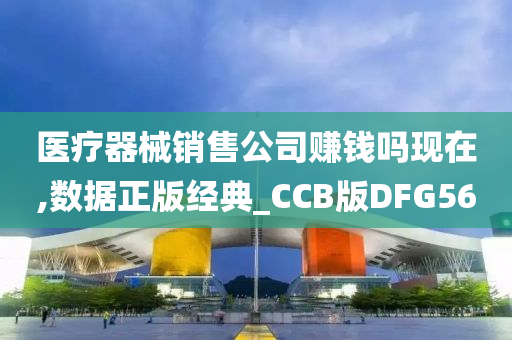 医疗器械销售公司赚钱吗现在,数据正版经典_CCB版DFG56