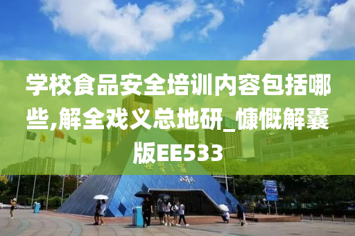 学校食品安全培训内容包括哪些,解全戏义总地研_慷慨解囊版EE533