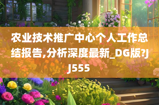 农业技术推广中心个人工作总结报告,分析深度最新_DG版?JJ555