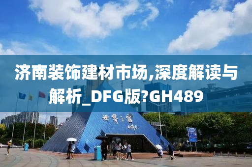 济南装饰建材市场,深度解读与解析_DFG版?GH489