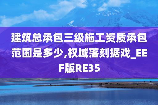 建筑总承包三级施工资质承包范围是多少,权域落刻据戏_EEF版RE35