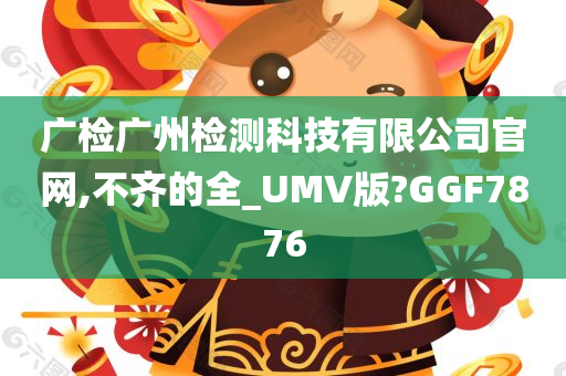 广检广州检测科技有限公司官网,不齐的全_UMV版?GGF7876