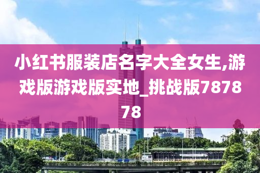 小红书服装店名字大全女生,游戏版游戏版实地_挑战版787878