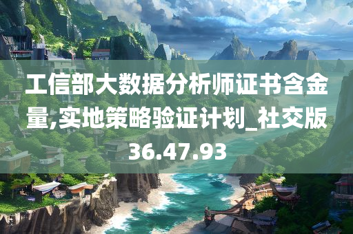 工信部大数据分析师证书含金量,实地策略验证计划_社交版36.47.93