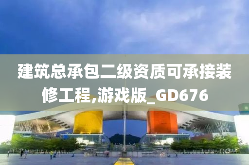 建筑总承包二级资质可承接装修工程,游戏版_GD676