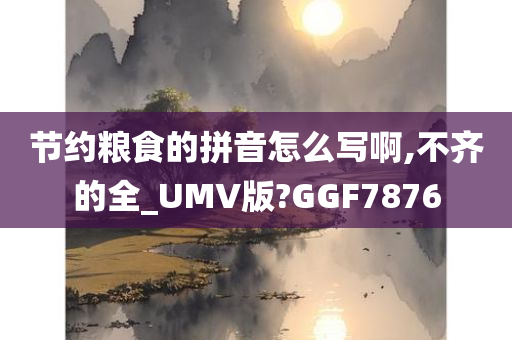 节约粮食的拼音怎么写啊,不齐的全_UMV版?GGF7876