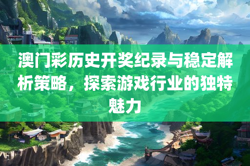 澳门彩历史开奖纪录与稳定解析策略，探索游戏行业的独特魅力