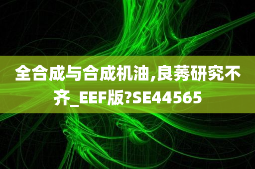 全合成与合成机油,良莠研究不齐_EEF版?SE44565