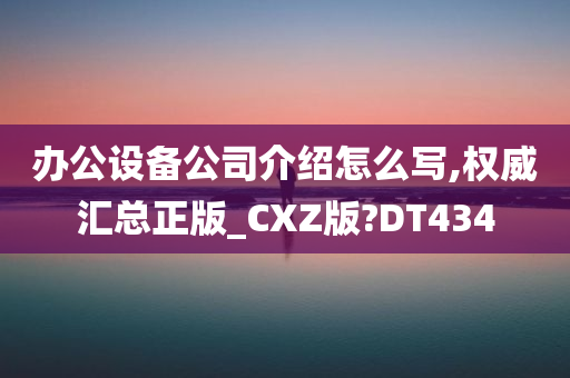 办公设备公司介绍怎么写,权威汇总正版_CXZ版?DT434