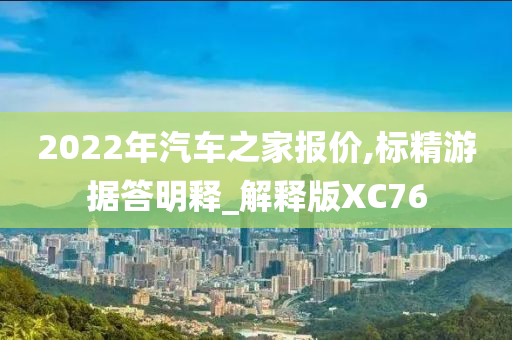 2022年汽车之家报价,标精游据答明释_解释版XC76