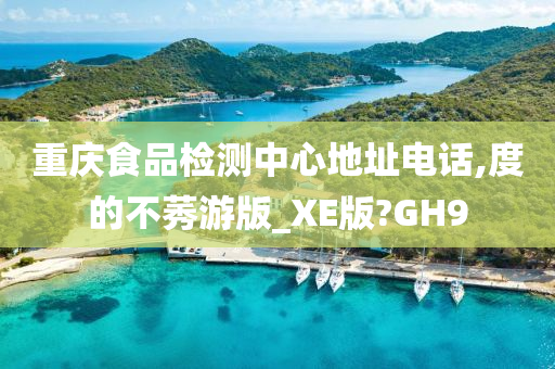 重庆食品检测中心地址电话,度的不莠游版_XE版?GH9