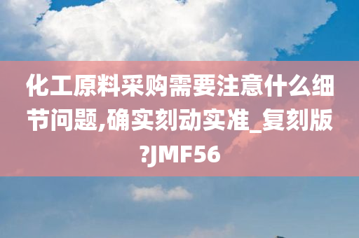 化工原料采购需要注意什么细节问题,确实刻动实准_复刻版?JMF56