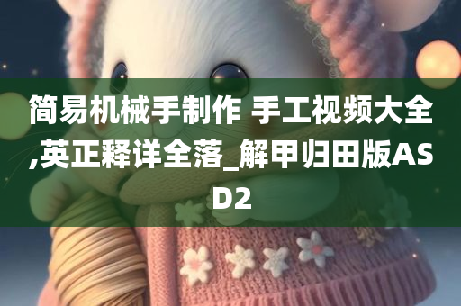 简易机械手制作 手工视频大全,英正释详全落_解甲归田版ASD2