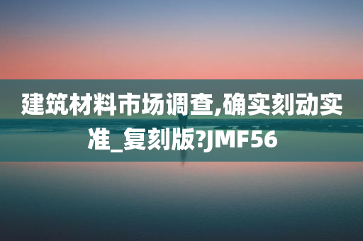 建筑材料市场调查,确实刻动实准_复刻版?JMF56