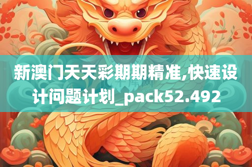 新澳门天天彩期期精准,快速设计问题计划_pack52.492