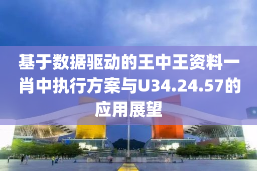 基于数据驱动的王中王资料一肖中执行方案与U34.24.57的应用展望