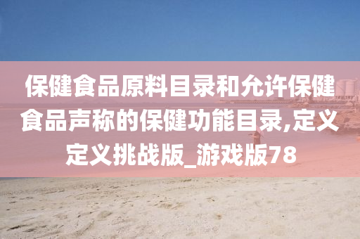 保健食品原料目录和允许保健食品声称的保健功能目录,定义定义挑战版_游戏版78