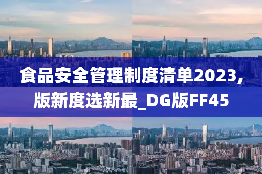 食品安全管理制度清单2023,版新度选新最_DG版FF45