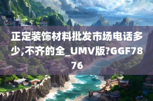 正定装饰材料批发市场电话多少,不齐的全_UMV版?GGF7876