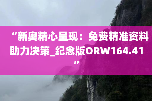 “新奥精心呈现：免费精准资料助力决策_纪念版ORW164.41”