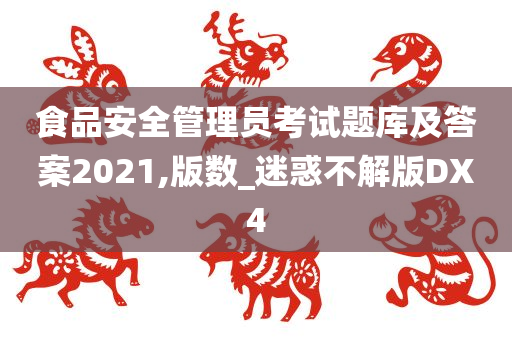 食品安全管理员考试题库及答案2021,版数_迷惑不解版DX4