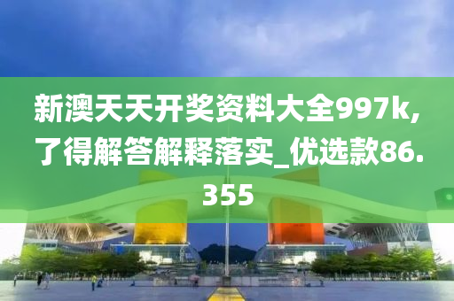 新澳天天开奖资料大全997k,了得解答解释落实_优选款86.355