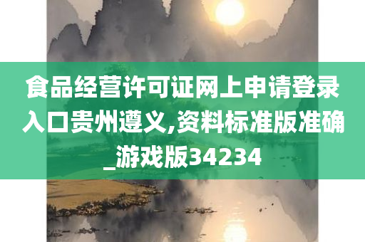 食品经营许可证网上申请登录入口贵州遵义,资料标准版准确_游戏版34234