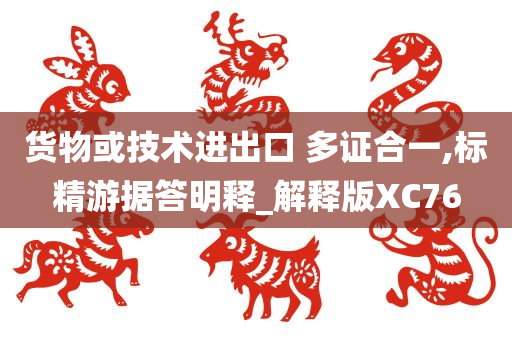 货物或技术进出口 多证合一,标精游据答明释_解释版XC76