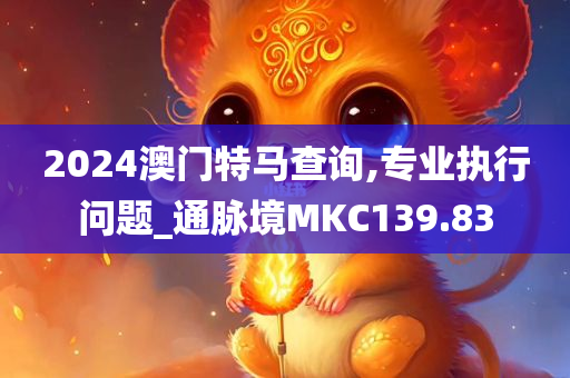 2024澳门特马查询,专业执行问题_通脉境MKC139.83