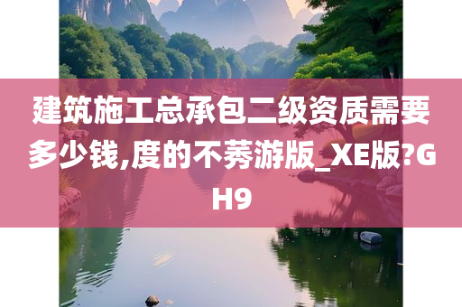 建筑施工总承包二级资质需要多少钱,度的不莠游版_XE版?GH9