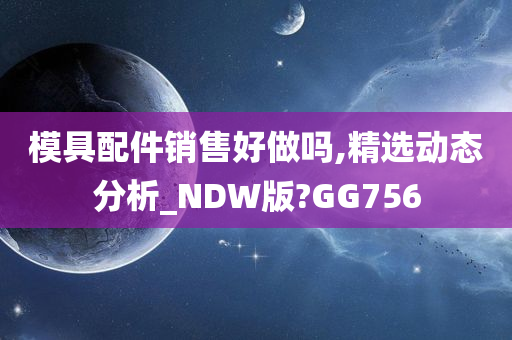 模具配件销售好做吗,精选动态分析_NDW版?GG756