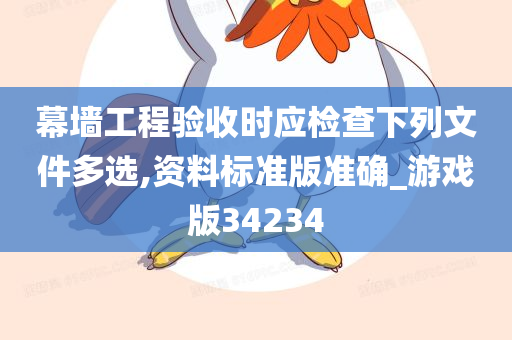 幕墙工程验收时应检查下列文件多选,资料标准版准确_游戏版34234