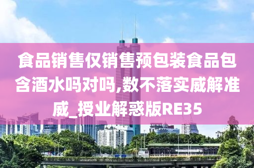 食品销售仅销售预包装食品包含酒水吗对吗,数不落实威解准威_授业解惑版RE35